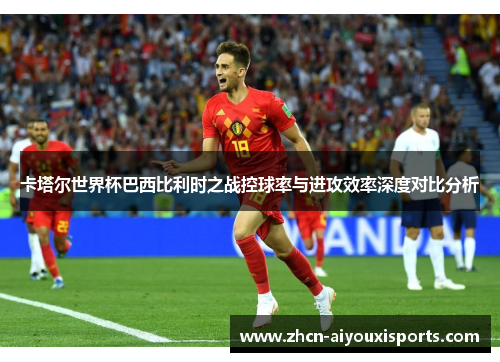 卡塔尔世界杯巴西比利时之战控球率与进攻效率深度对比分析
