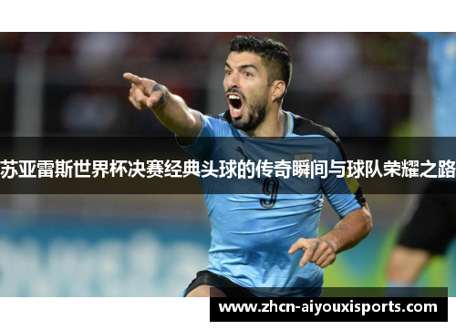 苏亚雷斯世界杯决赛经典头球的传奇瞬间与球队荣耀之路