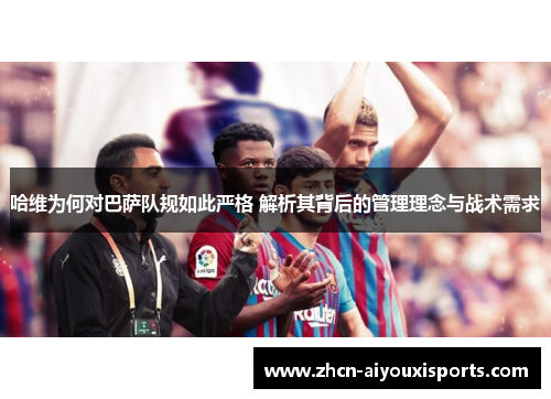 哈维为何对巴萨队规如此严格 解析其背后的管理理念与战术需求