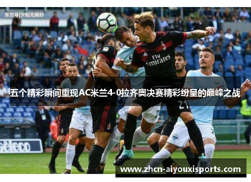 五个精彩瞬间重现AC米兰4-0拉齐奥决赛精彩纷呈的巅峰之战