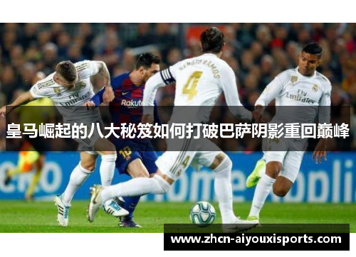 皇马崛起的八大秘笈如何打破巴萨阴影重回巅峰
