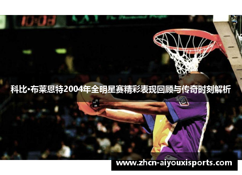 科比·布莱恩特2004年全明星赛精彩表现回顾与传奇时刻解析