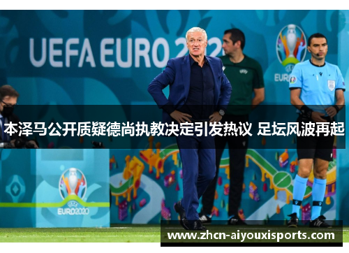 本泽马公开质疑德尚执教决定引发热议 足坛风波再起