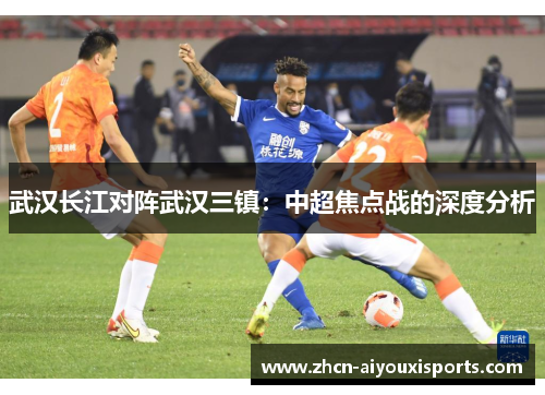 武汉长江对阵武汉三镇：中超焦点战的深度分析