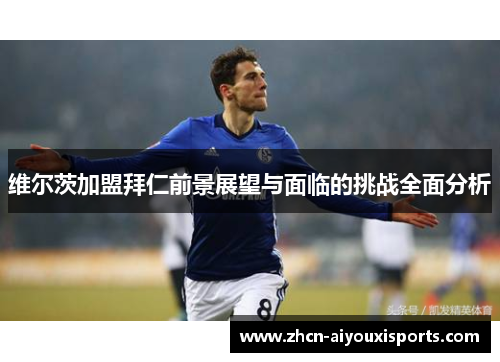 维尔茨加盟拜仁前景展望与面临的挑战全面分析