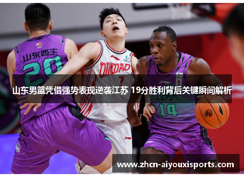 山东男篮凭借强势表现逆袭江苏 19分胜利背后关键瞬间解析
