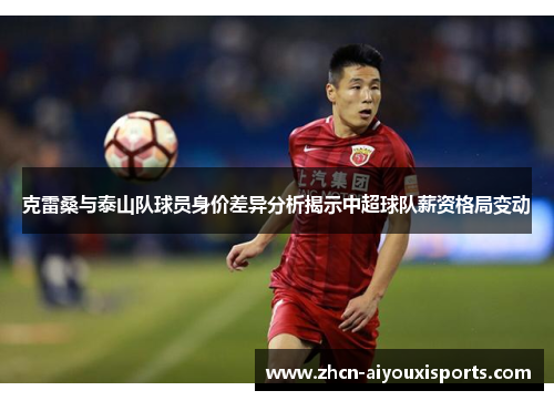 克雷桑与泰山队球员身价差异分析揭示中超球队薪资格局变动