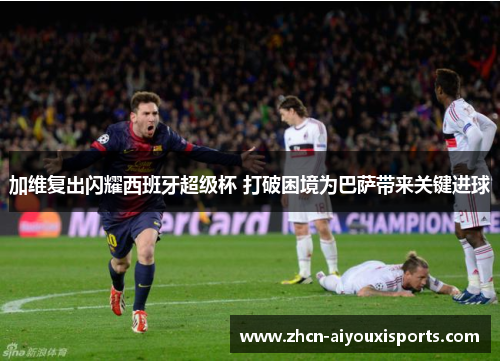 加维复出闪耀西班牙超级杯 打破困境为巴萨带来关键进球