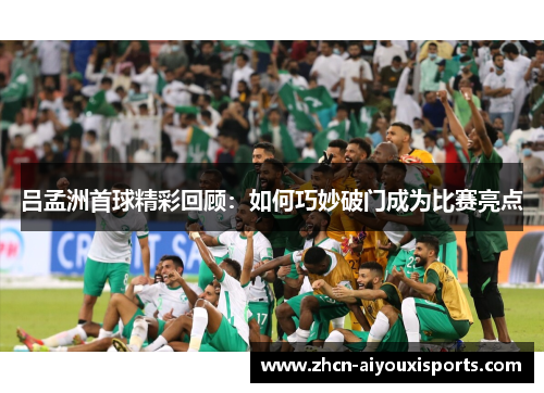 吕孟洲首球精彩回顾：如何巧妙破门成为比赛亮点
