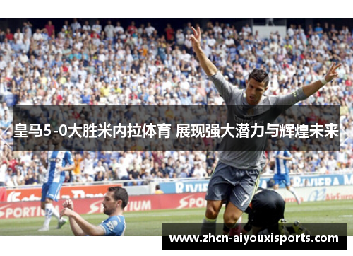皇马5-0大胜米内拉体育 展现强大潜力与辉煌未来