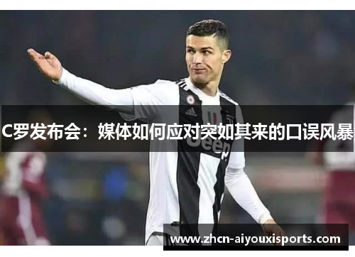 C罗发布会：媒体如何应对突如其来的口误风暴