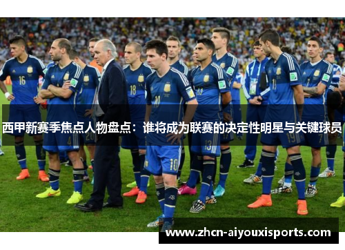 西甲新赛季焦点人物盘点：谁将成为联赛的决定性明星与关键球员