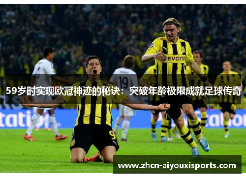 59岁时实现欧冠神迹的秘诀：突破年龄极限成就足球传奇