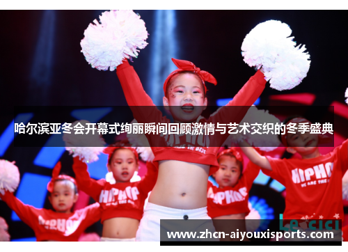 哈尔滨亚冬会开幕式绚丽瞬间回顾激情与艺术交织的冬季盛典