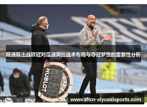斯通斯出战欧冠对瓜迪奥拉战术布局与夺冠梦想的重要性分析