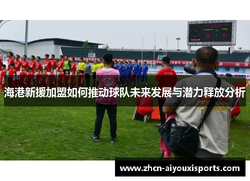 海港新援加盟如何推动球队未来发展与潜力释放分析