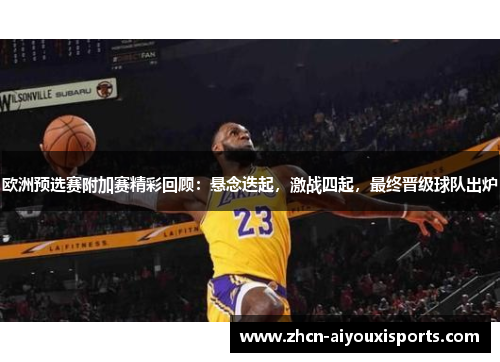 欧洲预选赛附加赛精彩回顾：悬念迭起，激战四起，最终晋级球队出炉