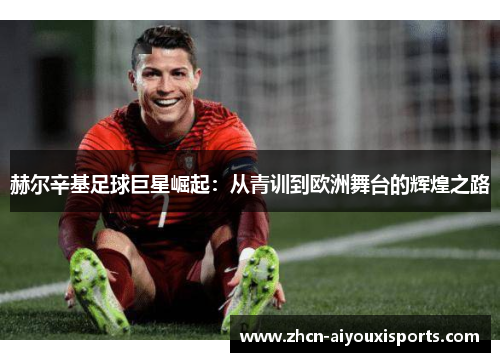赫尔辛基足球巨星崛起：从青训到欧洲舞台的辉煌之路