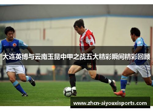 大连英博与云南玉昆中甲之战五大精彩瞬间精彩回顾