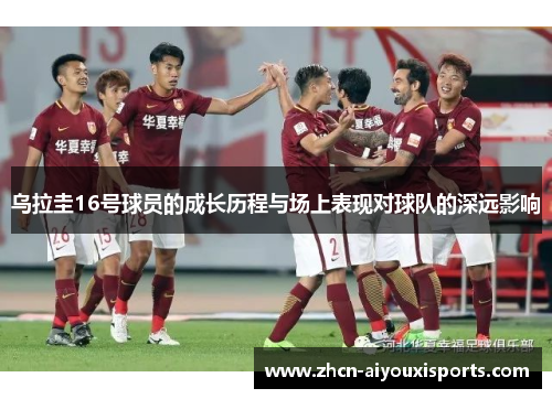 乌拉圭16号球员的成长历程与场上表现对球队的深远影响