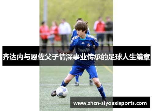 齐达内与恩佐父子情深事业传承的足球人生篇章